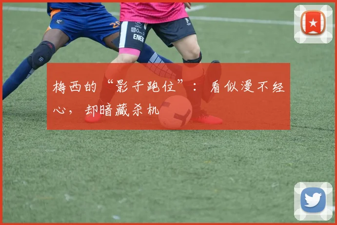 梅西的“影子跑位”：看似漫不经心，却暗藏杀机