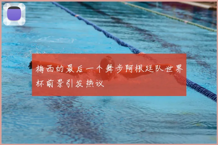 梅西的最后一个舞步阿根廷队世界杯前景引发热议